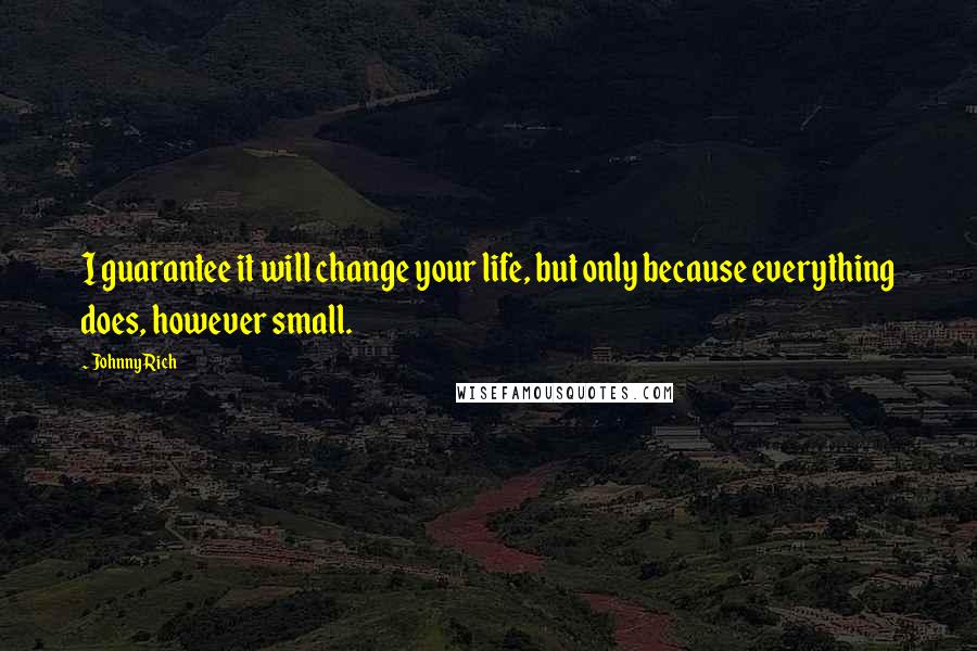 Johnny Rich Quotes: I guarantee it will change your life, but only because everything does, however small.