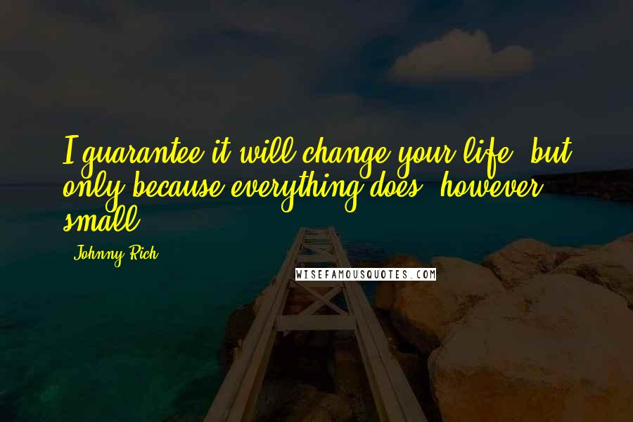 Johnny Rich Quotes: I guarantee it will change your life, but only because everything does, however small.