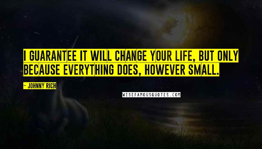 Johnny Rich Quotes: I guarantee it will change your life, but only because everything does, however small.