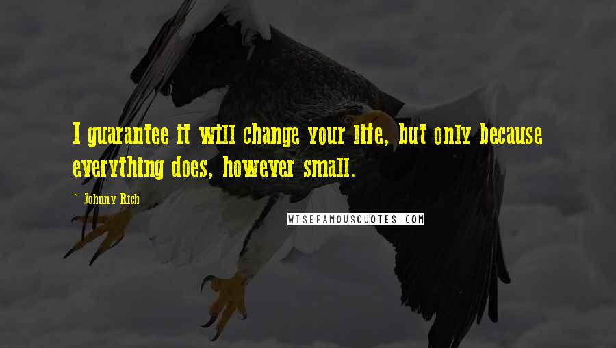 Johnny Rich Quotes: I guarantee it will change your life, but only because everything does, however small.