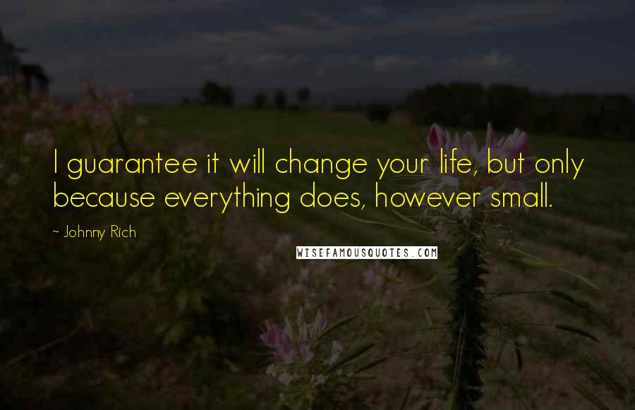 Johnny Rich Quotes: I guarantee it will change your life, but only because everything does, however small.