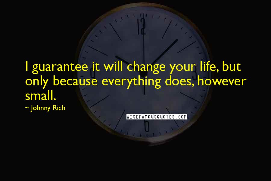 Johnny Rich Quotes: I guarantee it will change your life, but only because everything does, however small.