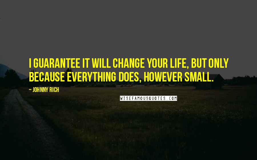 Johnny Rich Quotes: I guarantee it will change your life, but only because everything does, however small.