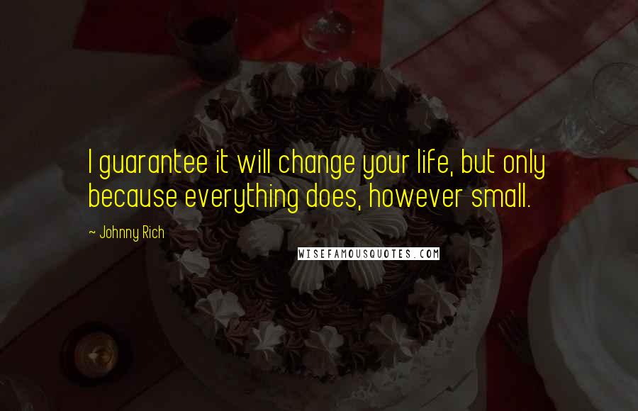 Johnny Rich Quotes: I guarantee it will change your life, but only because everything does, however small.