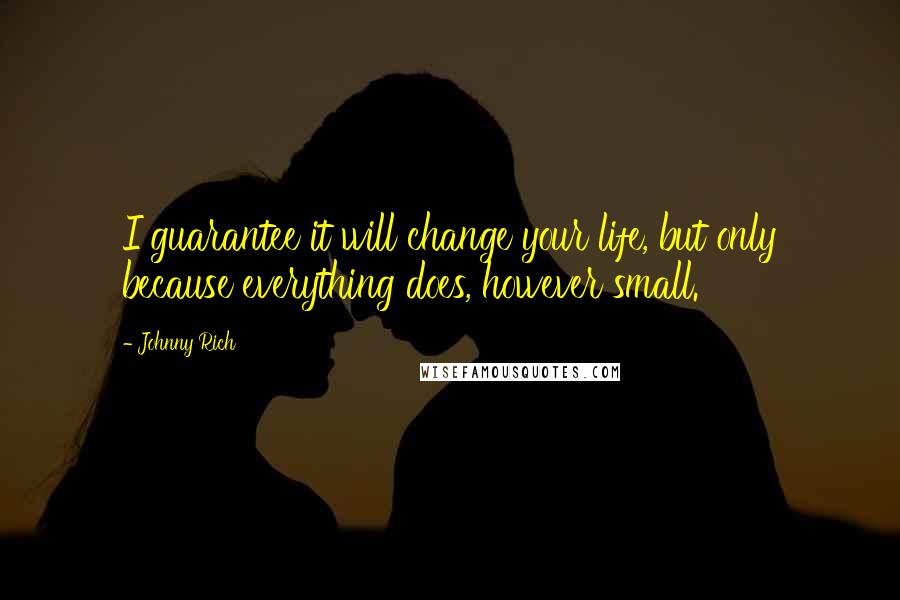 Johnny Rich Quotes: I guarantee it will change your life, but only because everything does, however small.