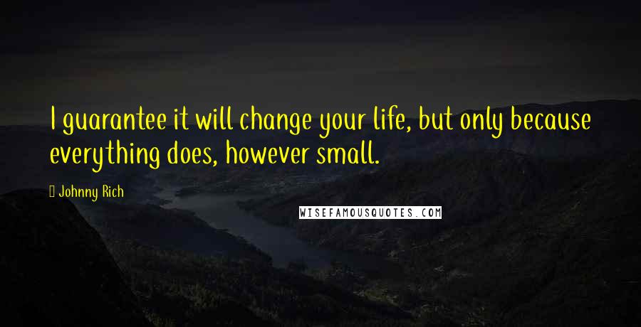 Johnny Rich Quotes: I guarantee it will change your life, but only because everything does, however small.