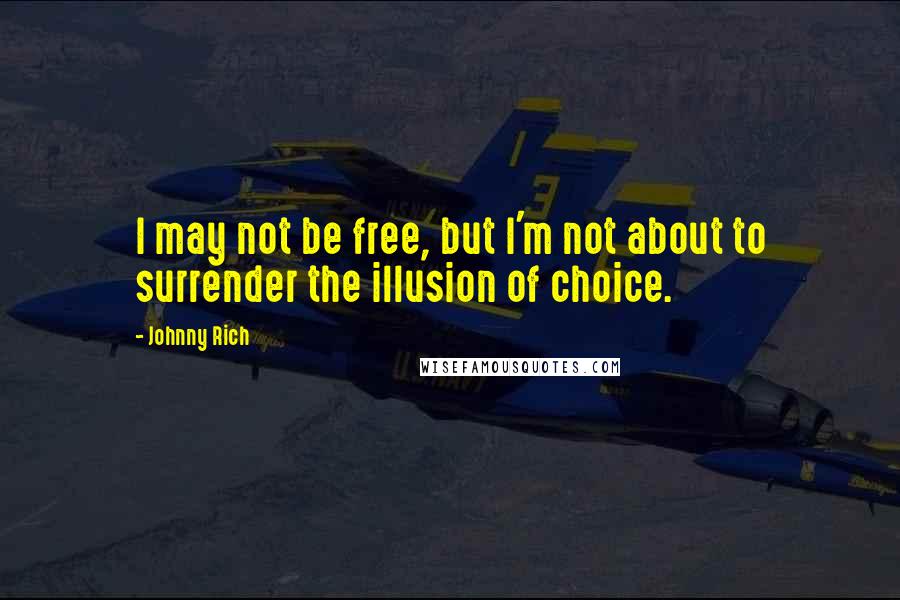 Johnny Rich Quotes: I may not be free, but I'm not about to surrender the illusion of choice.