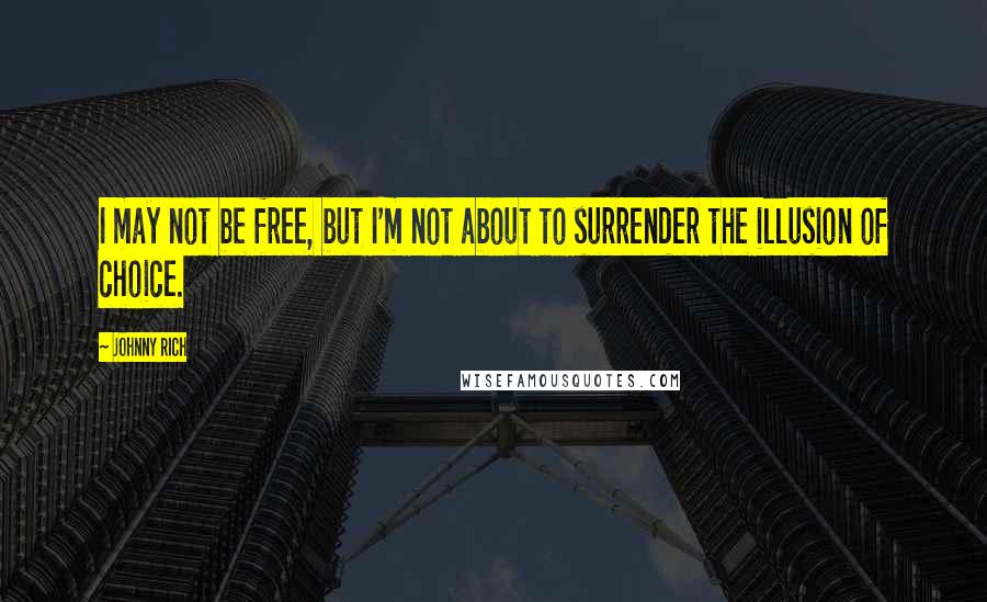 Johnny Rich Quotes: I may not be free, but I'm not about to surrender the illusion of choice.