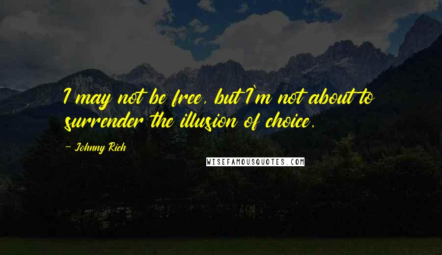 Johnny Rich Quotes: I may not be free, but I'm not about to surrender the illusion of choice.