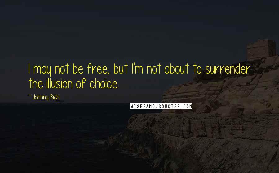 Johnny Rich Quotes: I may not be free, but I'm not about to surrender the illusion of choice.