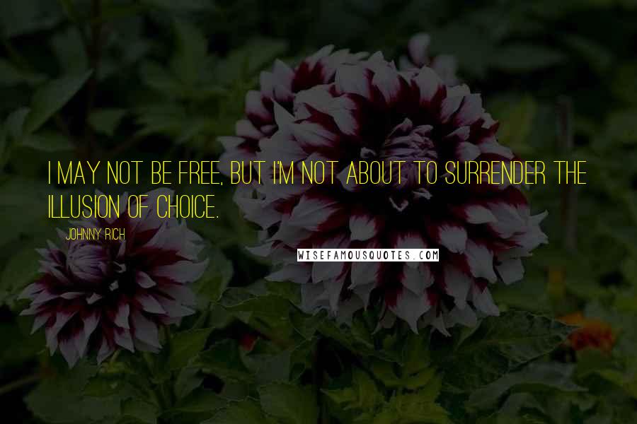 Johnny Rich Quotes: I may not be free, but I'm not about to surrender the illusion of choice.