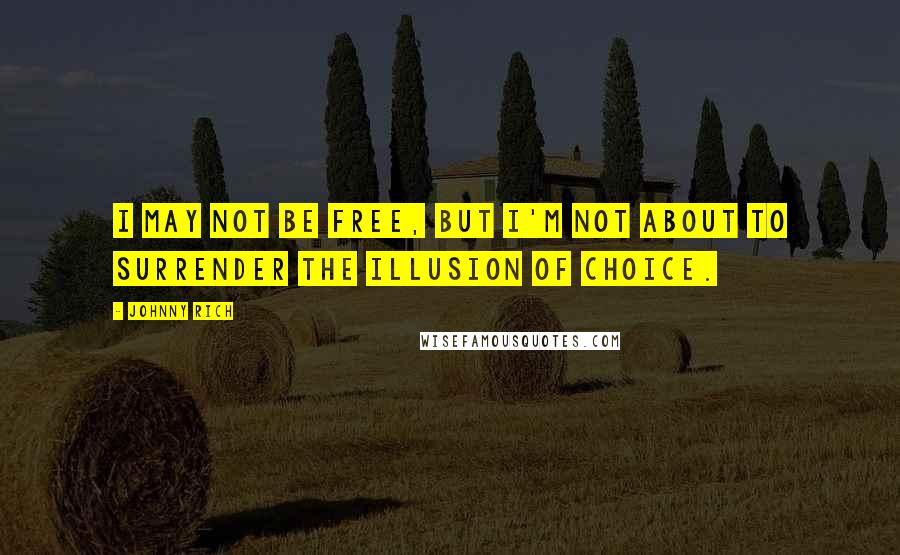 Johnny Rich Quotes: I may not be free, but I'm not about to surrender the illusion of choice.
