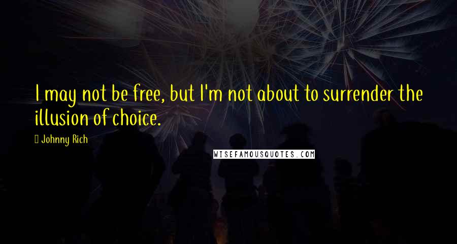 Johnny Rich Quotes: I may not be free, but I'm not about to surrender the illusion of choice.