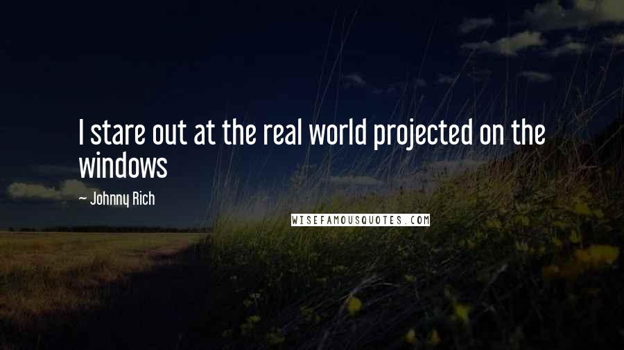 Johnny Rich Quotes: I stare out at the real world projected on the windows