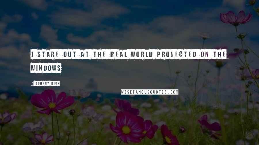 Johnny Rich Quotes: I stare out at the real world projected on the windows