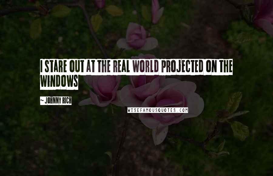 Johnny Rich Quotes: I stare out at the real world projected on the windows