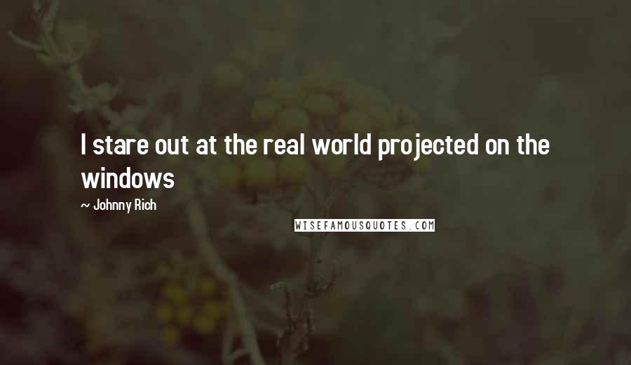 Johnny Rich Quotes: I stare out at the real world projected on the windows