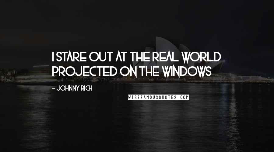 Johnny Rich Quotes: I stare out at the real world projected on the windows