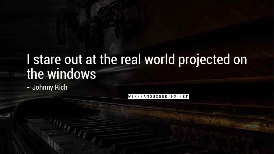 Johnny Rich Quotes: I stare out at the real world projected on the windows