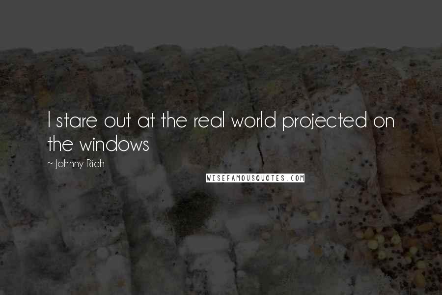 Johnny Rich Quotes: I stare out at the real world projected on the windows