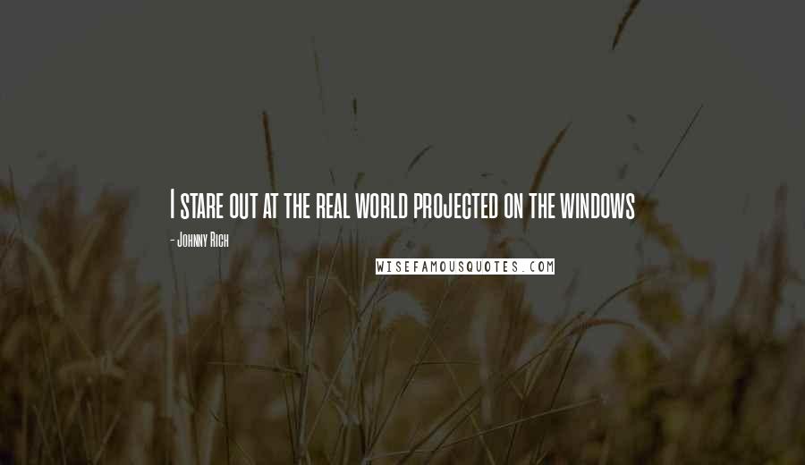 Johnny Rich Quotes: I stare out at the real world projected on the windows