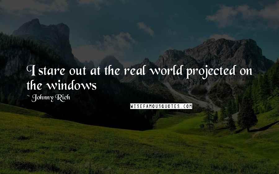 Johnny Rich Quotes: I stare out at the real world projected on the windows