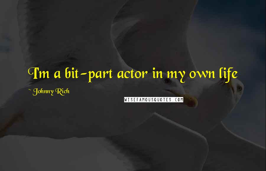 Johnny Rich Quotes: I'm a bit-part actor in my own life
