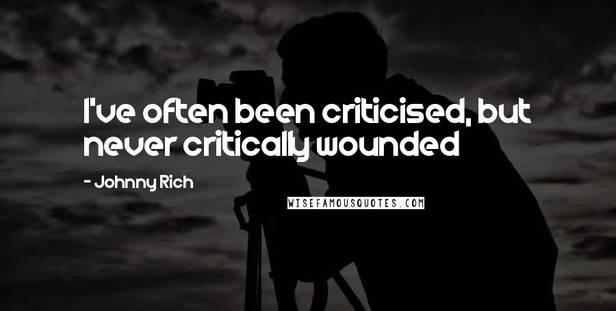 Johnny Rich Quotes: I've often been criticised, but never critically wounded