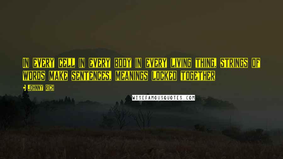 Johnny Rich Quotes: In every cell in every body in every living thing, strings of words make sentences, meanings locked together