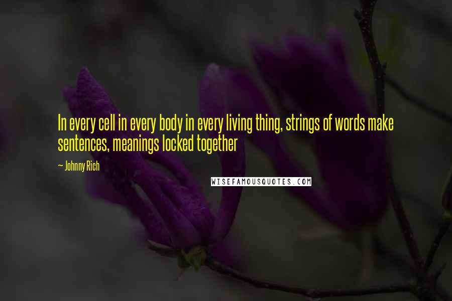 Johnny Rich Quotes: In every cell in every body in every living thing, strings of words make sentences, meanings locked together