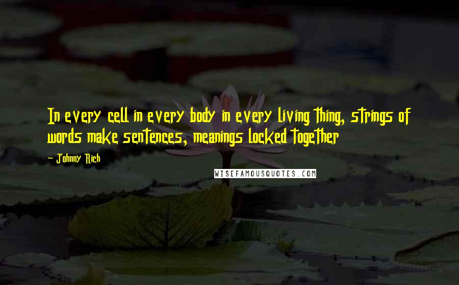 Johnny Rich Quotes: In every cell in every body in every living thing, strings of words make sentences, meanings locked together