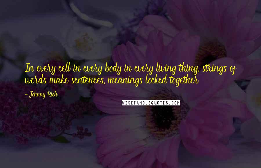 Johnny Rich Quotes: In every cell in every body in every living thing, strings of words make sentences, meanings locked together