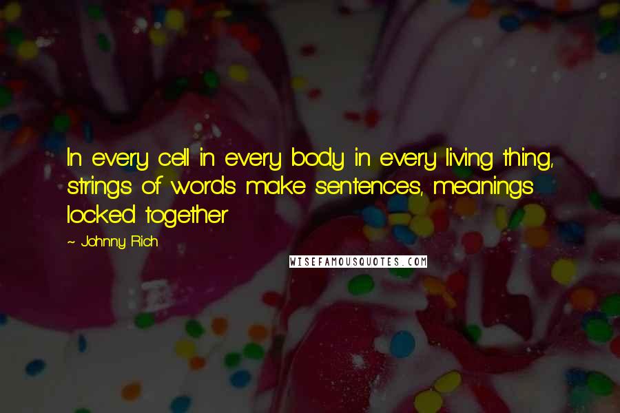 Johnny Rich Quotes: In every cell in every body in every living thing, strings of words make sentences, meanings locked together