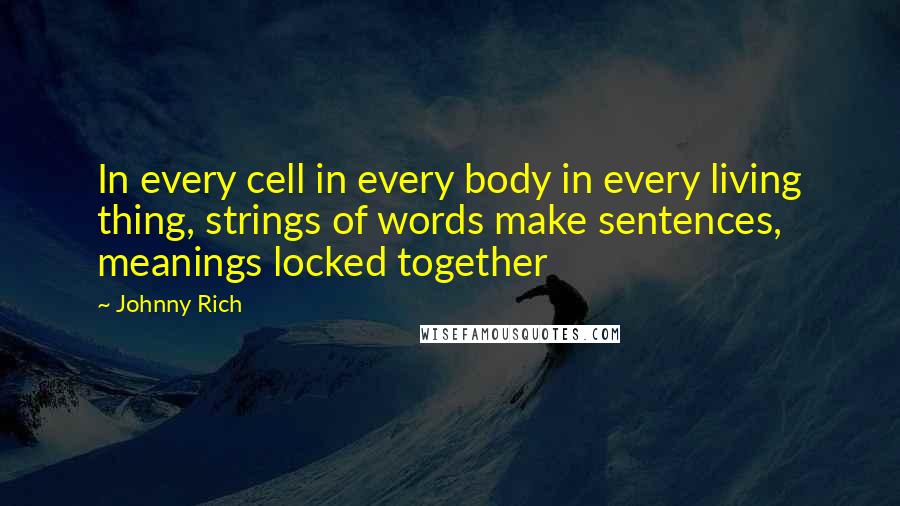 Johnny Rich Quotes: In every cell in every body in every living thing, strings of words make sentences, meanings locked together