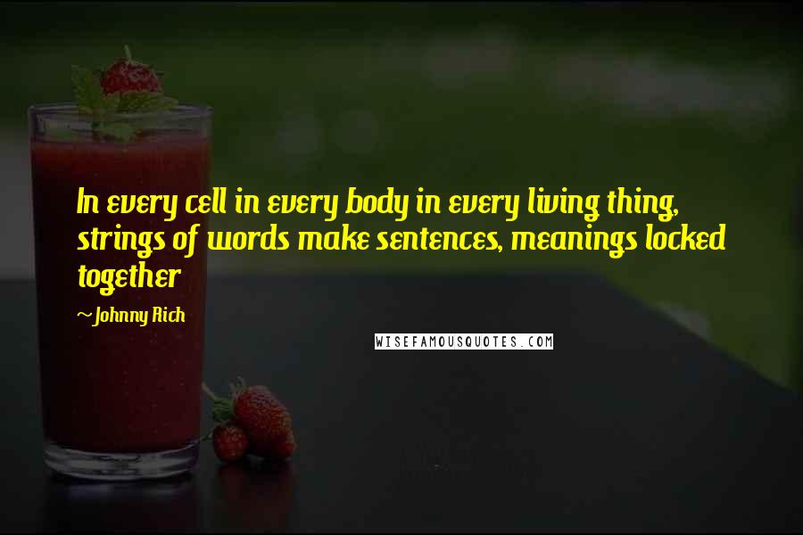 Johnny Rich Quotes: In every cell in every body in every living thing, strings of words make sentences, meanings locked together
