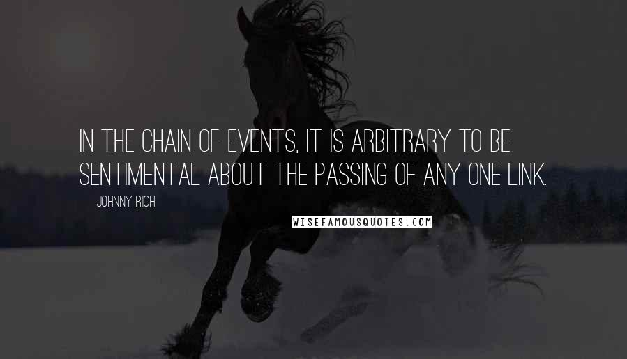 Johnny Rich Quotes: In the chain of events, it is arbitrary to be sentimental about the passing of any one link.