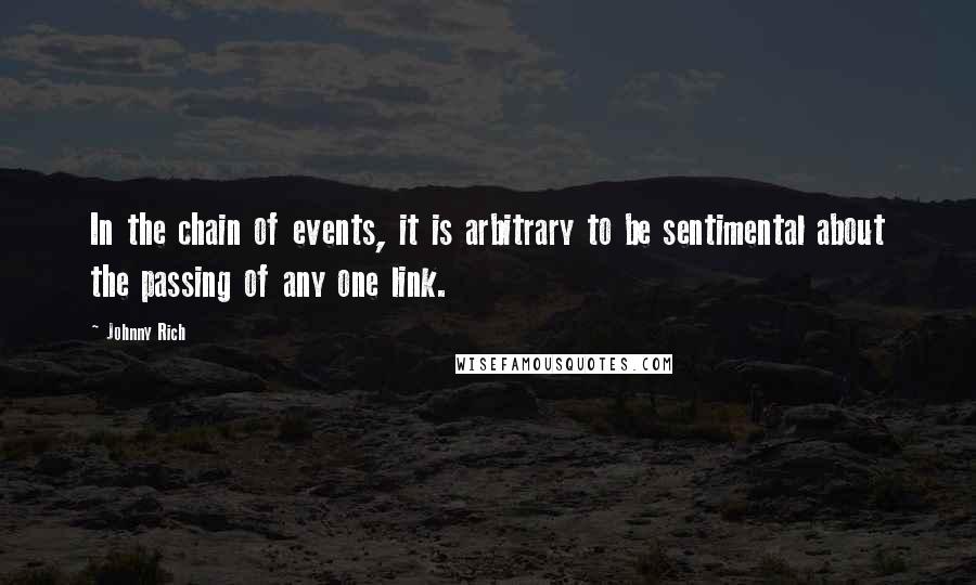 Johnny Rich Quotes: In the chain of events, it is arbitrary to be sentimental about the passing of any one link.