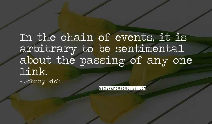 Johnny Rich Quotes: In the chain of events, it is arbitrary to be sentimental about the passing of any one link.