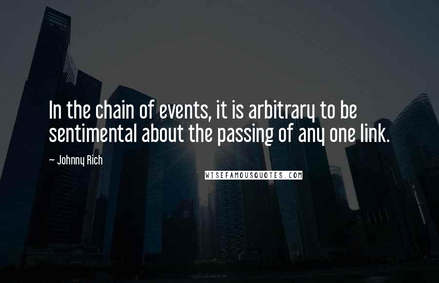 Johnny Rich Quotes: In the chain of events, it is arbitrary to be sentimental about the passing of any one link.