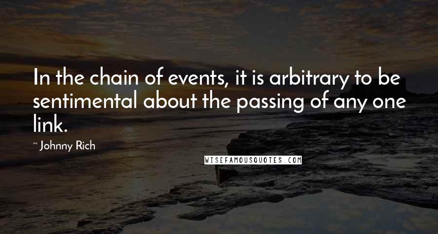 Johnny Rich Quotes: In the chain of events, it is arbitrary to be sentimental about the passing of any one link.