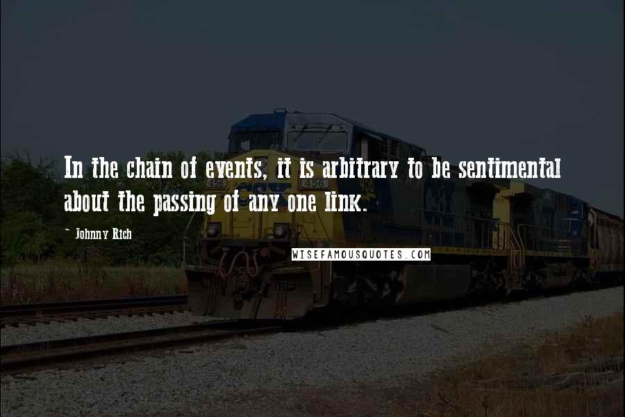 Johnny Rich Quotes: In the chain of events, it is arbitrary to be sentimental about the passing of any one link.