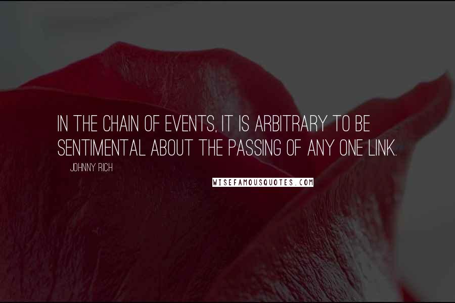 Johnny Rich Quotes: In the chain of events, it is arbitrary to be sentimental about the passing of any one link.