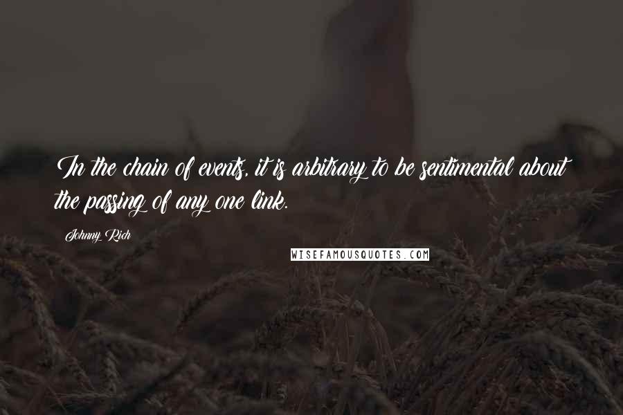 Johnny Rich Quotes: In the chain of events, it is arbitrary to be sentimental about the passing of any one link.