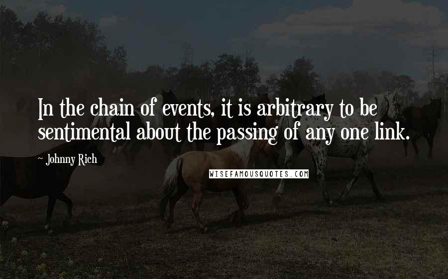 Johnny Rich Quotes: In the chain of events, it is arbitrary to be sentimental about the passing of any one link.