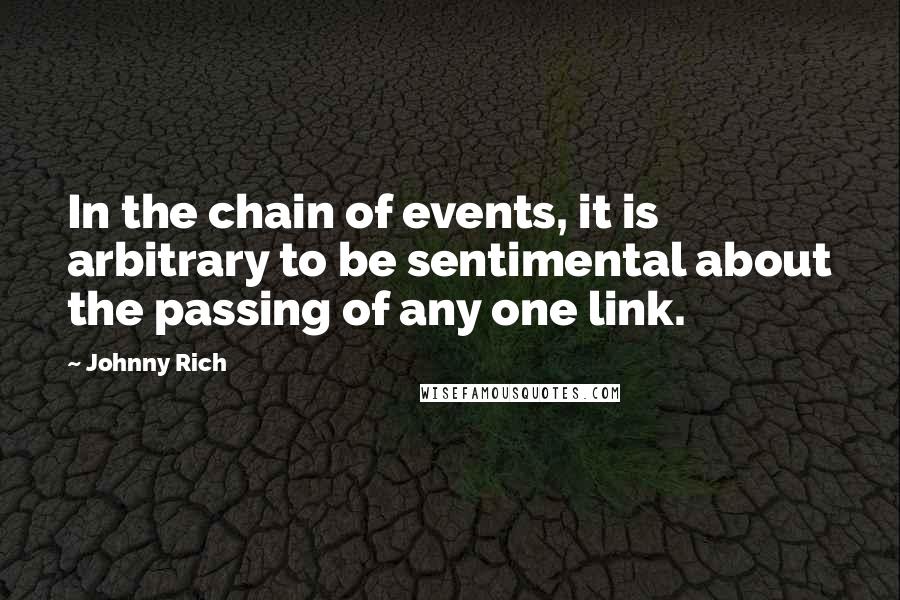 Johnny Rich Quotes: In the chain of events, it is arbitrary to be sentimental about the passing of any one link.