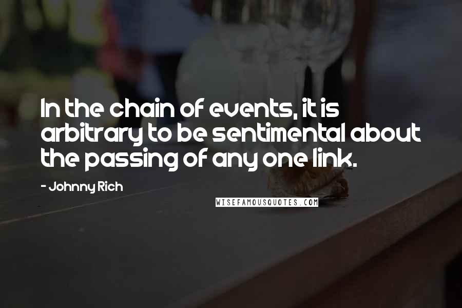 Johnny Rich Quotes: In the chain of events, it is arbitrary to be sentimental about the passing of any one link.