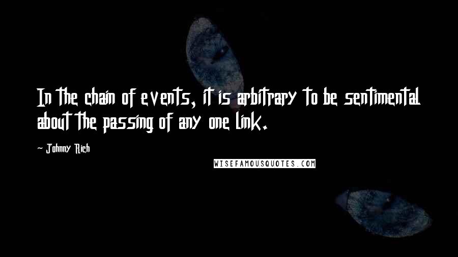 Johnny Rich Quotes: In the chain of events, it is arbitrary to be sentimental about the passing of any one link.