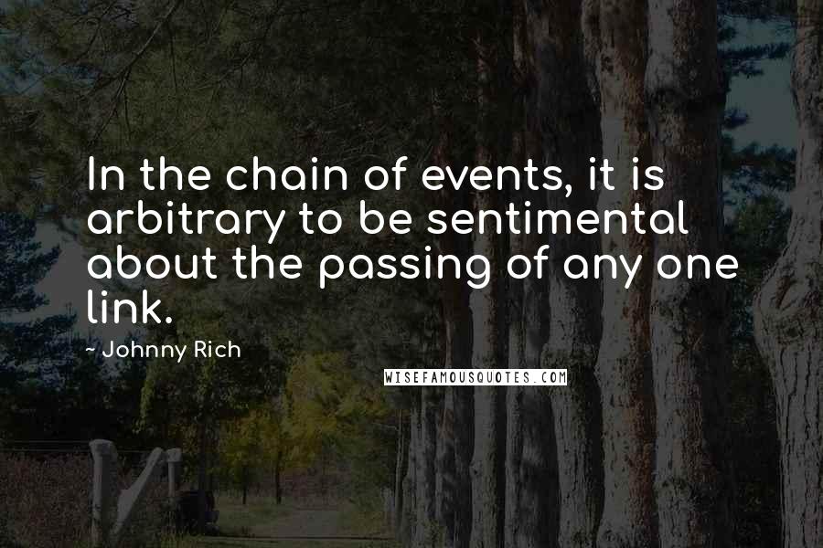 Johnny Rich Quotes: In the chain of events, it is arbitrary to be sentimental about the passing of any one link.