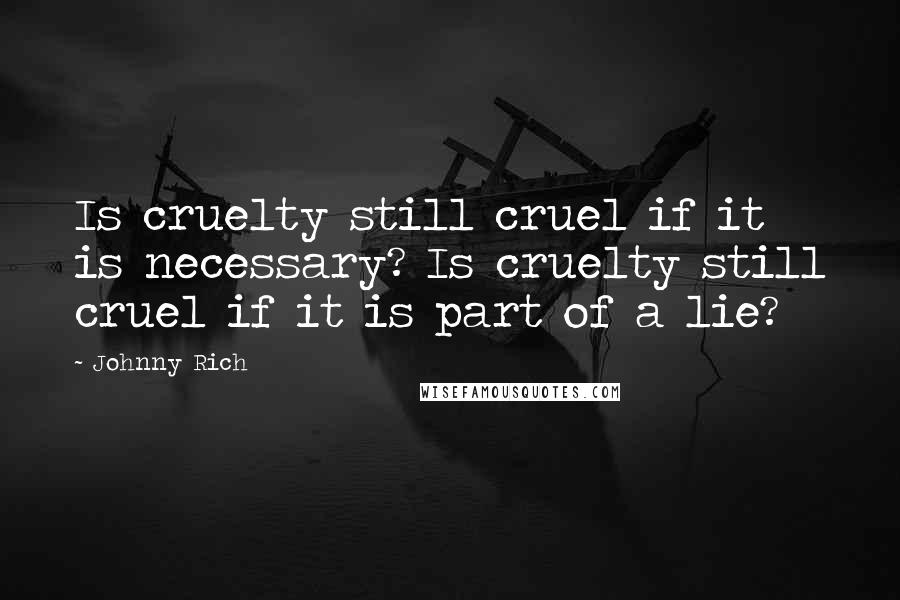 Johnny Rich Quotes: Is cruelty still cruel if it is necessary? Is cruelty still cruel if it is part of a lie?