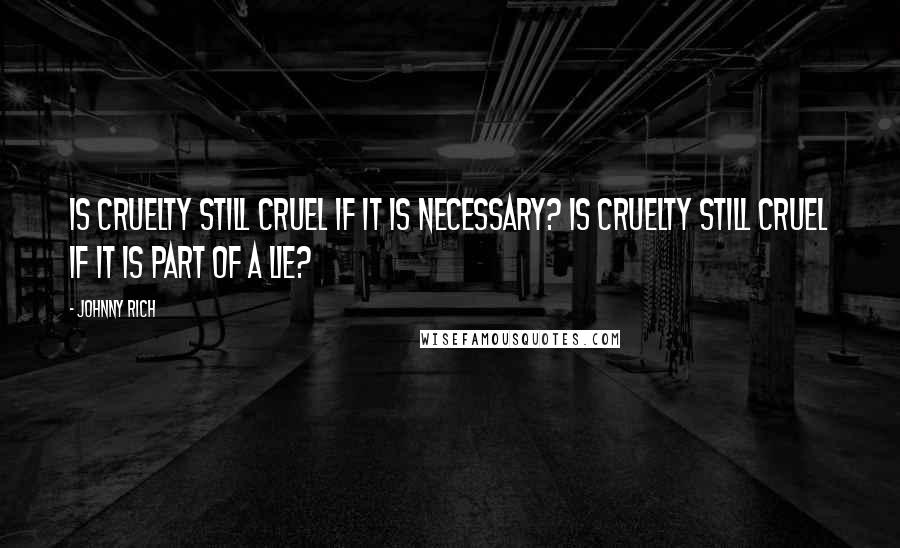 Johnny Rich Quotes: Is cruelty still cruel if it is necessary? Is cruelty still cruel if it is part of a lie?